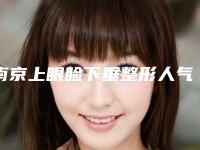 南京上眼睑下垂整形人气榜前五网友推荐(南京上眼睑下垂整形整形医院)