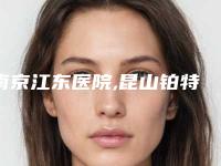 南京江东医院,昆山铂特丽医疗美容门诊部专家实力大PK