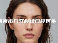 南京市门牙种植口腔医生排行私立医美并驾齐驱-南京市门牙种植医生私立知名好评医生当选