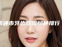 南通市牙齿即拨却种排行榜前十位专个推荐-南通市牙齿即拨却种口腔医生