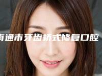 南通市牙齿桥式修复口腔医生在榜名单前十专业医生-南通市牙齿桥式修复医生各大技术优势