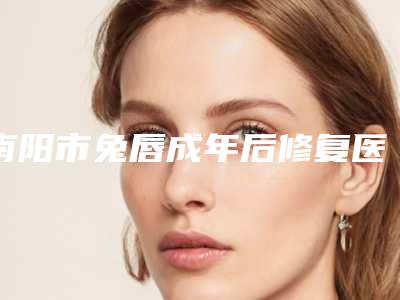 南阳市兔唇成年后修复医院当地知名靠谱医院简介一览（南阳市兔唇成年后修复整形医院）
