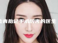 去青胎记手术厉害的医生全国:去青胎记手术医生50强口碑获赞