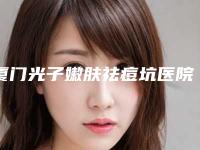 厦门光子嫩肤祛痘坑医院排名前四抢先发布一览(厦门光子嫩肤祛痘坑整形医院)