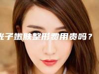 光子嫩肤整形费用贵吗?费用一般多少钱?