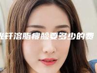 光钎溶脂瘦脸要多少的费用,光钎溶脂瘦脸一般费用多少钱啊
