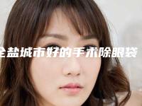 全盐城市好的手术除眼袋医院(盐城美辰医疗美容整形连续上榜)