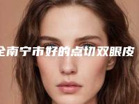 全南宁市好的点切双眼皮医生(徐高淳医生是整形好的医生)