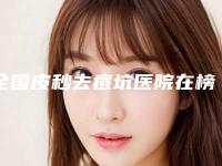 全国皮秒去痘坑医院在榜名单前二十佳哪个比较靠谱-实力非同凡响