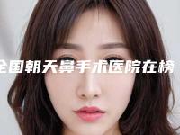 全国朝天鼻手术医院在榜名单综合实力二十强权威机构盘点-锁定前三_绝了