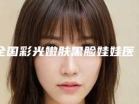 全国彩光嫩肤黑脸娃娃医院排名:彩光嫩肤黑脸娃娃医院前50强哪个名气高