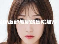全国面部玻尿酸医院推荐：面部玻尿酸医院前50佳优势占尽