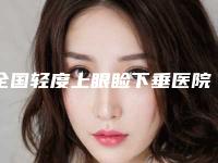 全国轻度上眼睑下垂医院上榜清单前二十名单展示-实力口碑严选