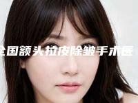 全国额头拉皮除皱手术医院排行榜:额头拉皮除皱手术医院top50强口碑深究