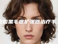 全国黑毛痣扩张器治疗手术医院在榜名单前二十权威甄选-热门医美TOP齐聚