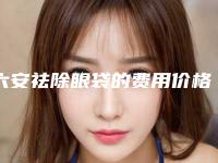 六安祛除眼袋的费用价格介绍-六安祛除眼袋的费用估计要多少