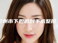 兰州市下巴微创手术整形医院上榜名单前十名名个云集(兰州莱尚医疗美容门诊部口碑实力好选择)