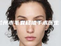 兰州市毛囊移植手术医生排行前十位正规出圈(郭云主任医师医生谁了解过)