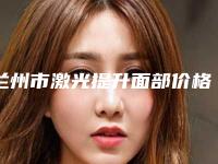 兰州市激光提升面部价格参考_医生介绍-兰州市激光提升面部价格行情