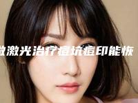 做激光治疗痘坑痘印能恢复吗