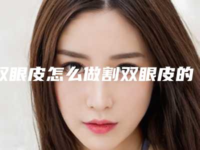 双眼皮怎么做割双眼皮的方法有哪些(怎样割双眼皮的)