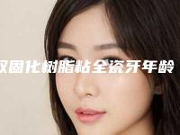 双固化树脂粘全瓷牙年龄是多少