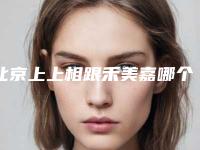 北京上上相跟禾美嘉哪个好?两大人气整形医院技术口碑对比展示