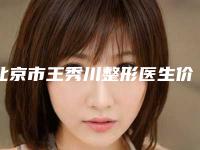 北京市王秀川整形医生价格(费用)清单及擅长项目推荐
