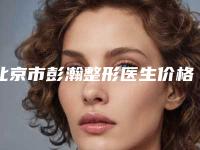 北京市彭瀚整形医生价格价位表2025出炉