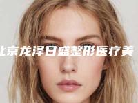 北京龙泽日盛整形医疗美容医院,北医整形美容外科你比较看好哪一家