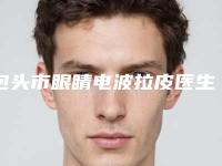 包头市眼睛电波拉皮医生在榜名单top10优质医生出挑-包头市眼睛电波拉皮整形医生