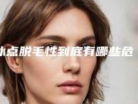 冰点脱毛性到底有哪些危害「冰点脱毛性产生的危害」