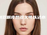 割双眼皮后多久可以沾水（双眼皮割完多久可以沾水）
