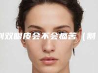 割双眼皮会不会痛苦(割双眼皮会不会痛苦一辈子)