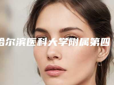哈尔滨医科大学附属第四医院整形外科医生有哪些-推荐夏双印医生,王涛医生