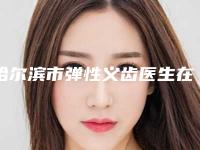 哈尔滨市弹性义齿医生在榜清单前十佳吐血推荐-哈尔滨市弹性义齿口腔医生
