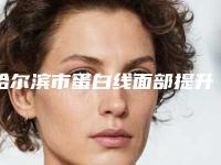 哈尔滨市蛋白线面部提升排行前十2025榜单新出炉-排名靠前哈尔滨市整形医院