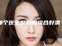 哪个医生整形眼综合好渭南市-渭南市陈超整形医生