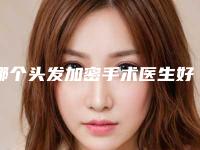哪个头发加密手术医生好全国：头发加密手术医生前50名名单收藏更新