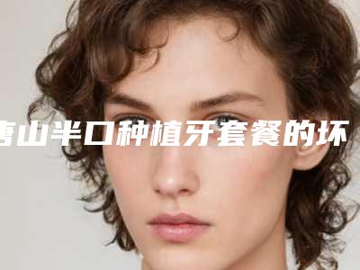 唐山半口种植牙套餐的坏处和后果有哪些