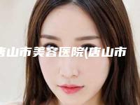 唐山市美容医院(唐山市中心医院皮肤科中心前三口碑之选)