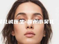 吴礼诚医生-赣州市吴礼诚整形专家实力汇总