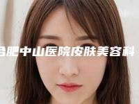 合肥中山医院皮肤美容科,合肥福华世家医疗美容门诊部专家-技术pk