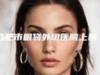 合肥市眼袋外切医院上榜清单top10强资质评测(合肥禾丽医美价格不贵口碑好)