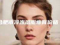 合肥市冷冻溶脂瘦臀价格表信息在线获取-合肥市冷冻溶脂瘦臀整形需要多少钱