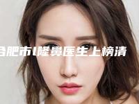合肥市l隆鼻医生上榜清单十强收藏起来-合肥市l隆鼻整形医生