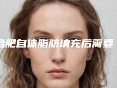 合肥自体脂肪填充后需要热敷吗,自体脂肪填充过多热敷