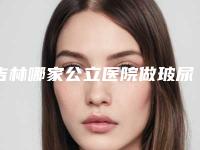 吉林哪家公立医院做玻尿酸丰苹果肌口碑好？