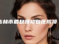 吉林市眉缺损修复医院排名榜top10强人气机构公布-吉林郑文祯医疗美容诊所技术赞价格也亲民