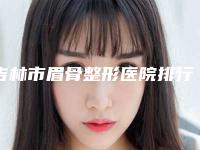 吉林市眉骨整形医院排行TOP10汇总评测-吉林莱美医疗美容门诊部实力大PK